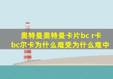 奥特曼奥特曼卡片bc r卡bc尔卡为什么难受为什么难中